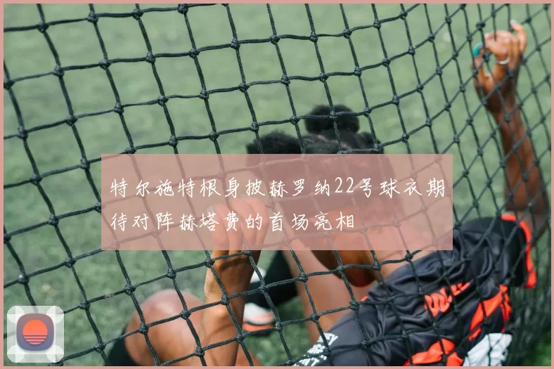 特尔施特根身披赫罗纳22号球衣期待对阵赫塔费的首场亮相