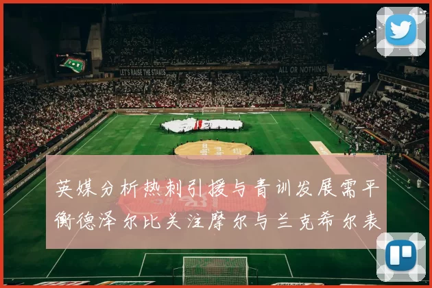 英媒分析热刺引援与青训发展需平衡德泽尔比关注摩尔与兰克希尔表现