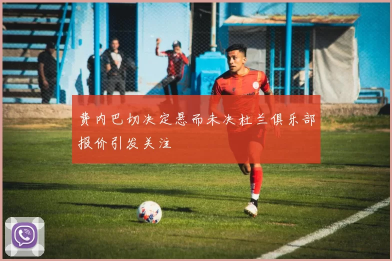 费内巴切决定悬而未决杜兰俱乐部报价引发关注