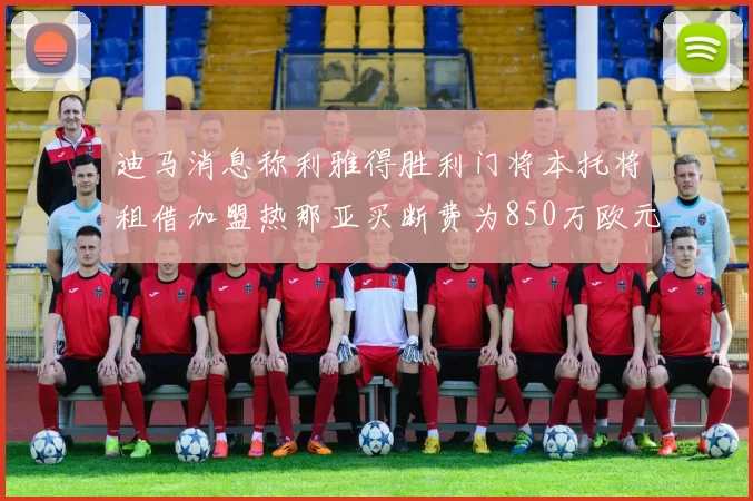 迪马消息称利雅得胜利门将本托将租借加盟热那亚买断费为850万欧元