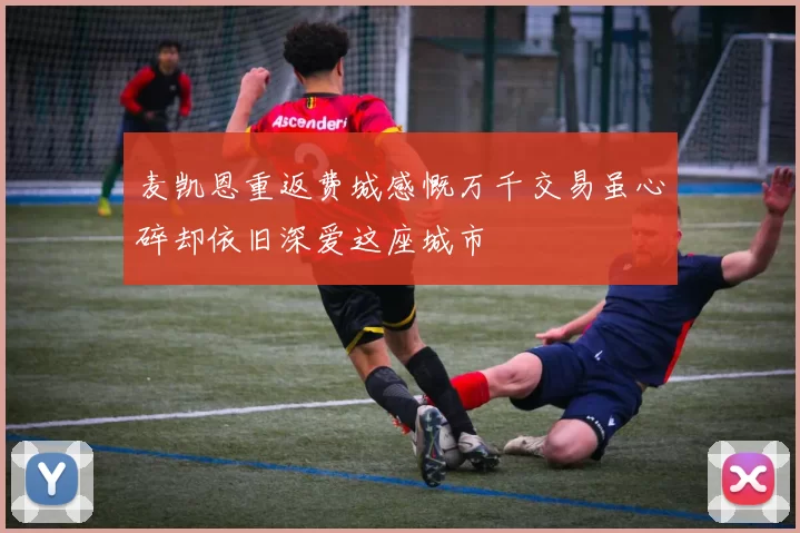 麦凯恩重返费城感慨万千交易虽心碎却依旧深爱这座城市