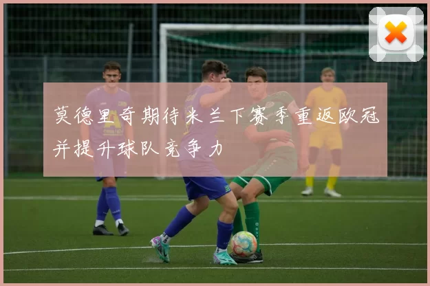 莫德里奇期待米兰下赛季重返欧冠并提升球队竞争力