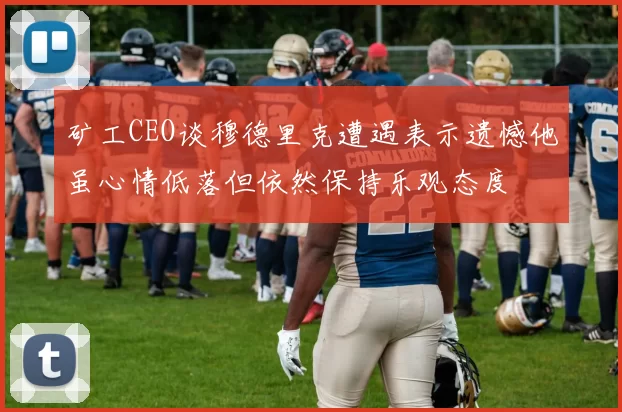矿工CEO谈穆德里克遭遇表示遗憾他虽心情低落但依然保持乐观态度
