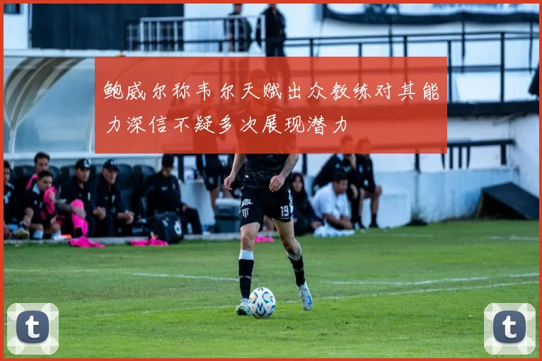鲍威尔称韦尔天赋出众教练对其能力深信不疑多次展现潜力