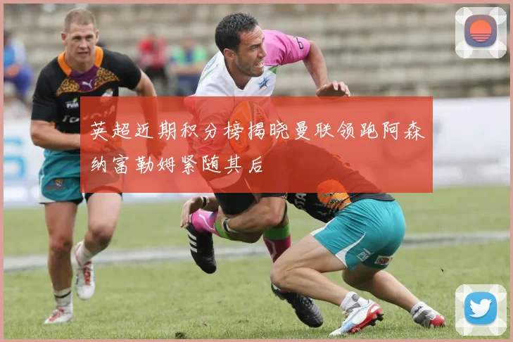 英超近期积分榜揭晓曼联领跑阿森纳富勒姆紧随其后