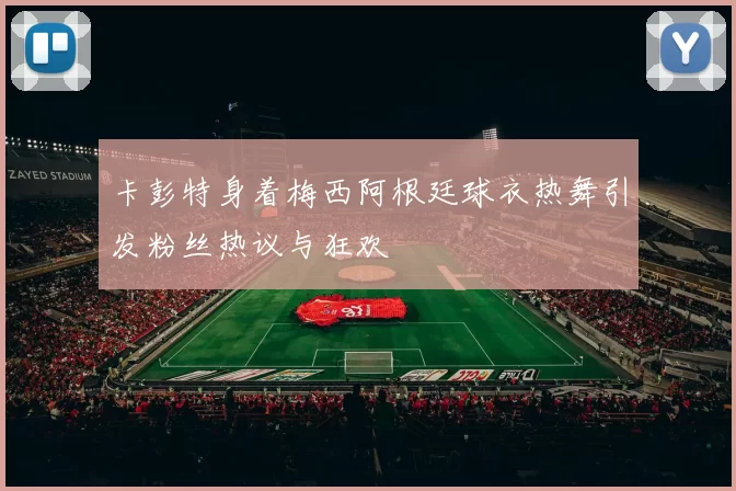 卡彭特身着梅西阿根廷球衣热舞引发粉丝热议与狂欢