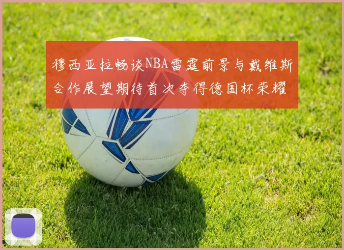 穆西亚拉畅谈NBA雷霆前景与戴维斯合作展望期待首次夺得德国杯荣耀