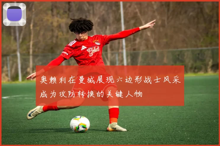 奥赖利在曼城展现六边形战士风采成为攻防转换的关键人物