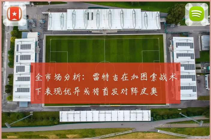 全市场分析：雷特吉在加图索战术下表现优异或将首发对阵皮奥