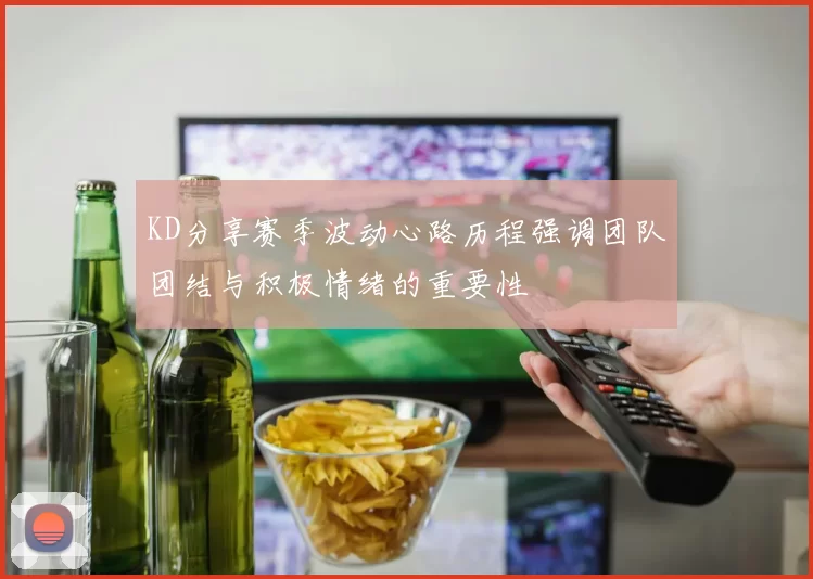 KD分享赛季波动心路历程强调团队团结与积极情绪的重要性