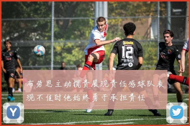 布劳恩主动揽责展现责任感球队表现不佳时他始终勇于承担责任