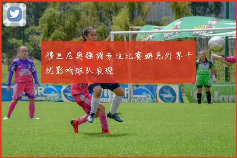 穆里尼奥强调专注比赛避免外界干扰影响球队表现