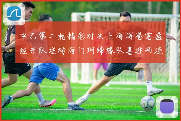 中乙第二轮精彩对决上海海港富盛经开队逆转海门珂缔缘队喜迎两连胜