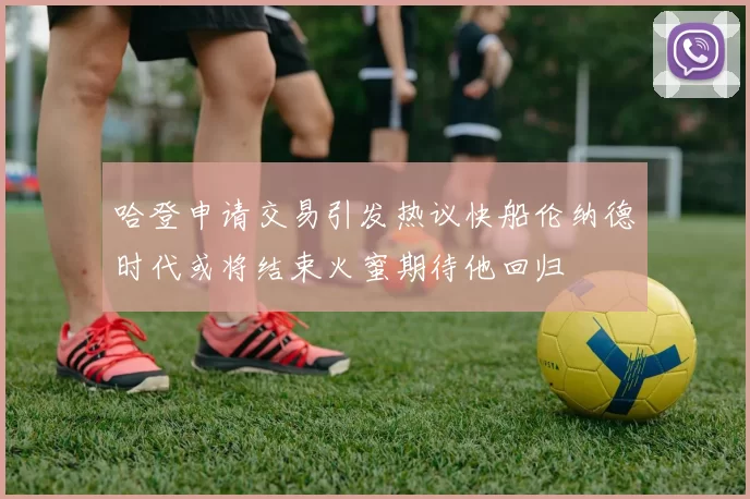 哈登申请交易引发热议快船伦纳德时代或将结束火蜜期待他回归