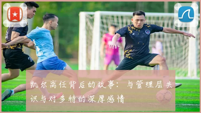 凯尔离任背后的故事：与管理层共识与对多特的深厚感情