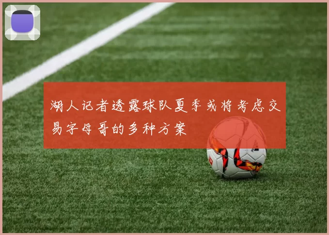 湖人记者透露球队夏季或将考虑交易字母哥的多种方案