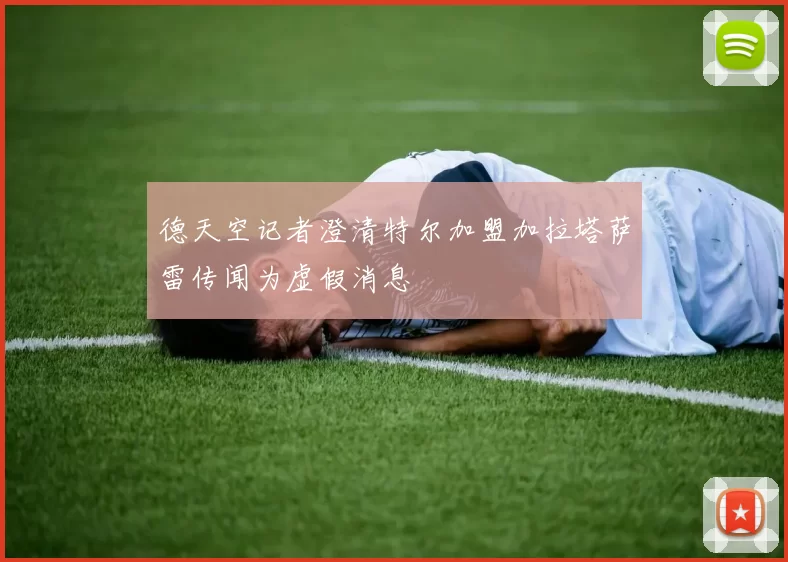 德天空记者澄清特尔加盟加拉塔萨雷传闻为虚假消息
