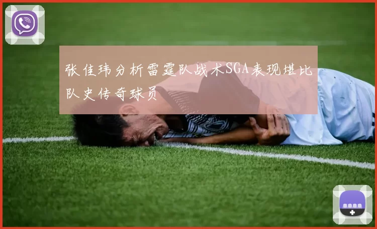 张佳玮分析雷霆队战术SGA表现堪比队史传奇球员