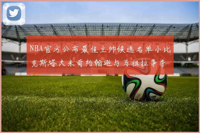 NBA官方公布最佳主帅候选名单小比克斯塔夫米奇约翰逊与马祖拉争夺荣誉