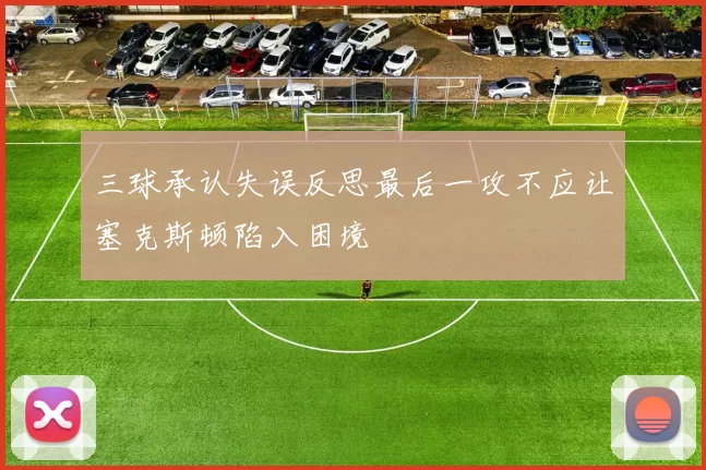 三球承认失误反思最后一攻不应让塞克斯顿陷入困境